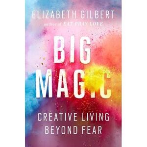 Big Magic: Creative Living Beyond Fear -- Elizabeth Gilbert